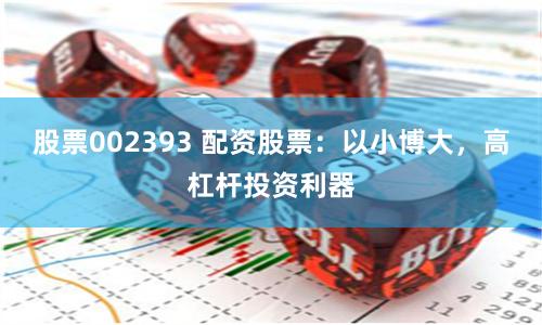 股票002393 配资股票：以小博大，高杠杆投资利器