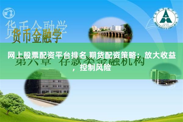 网上股票配资平台排名 期货配资策略：放大收益，控制风险