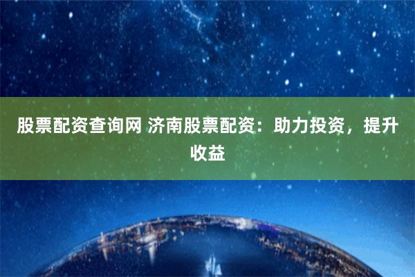 股票配资查询网 济南股票配资：助力投资，提升收益