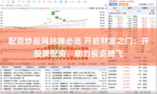 配资炒股网站蹿必选 开启财富之门：开股票配资，助力投资腾飞