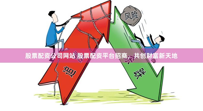 股票配资公司网站 股票配资平台招商，共创财富新天地