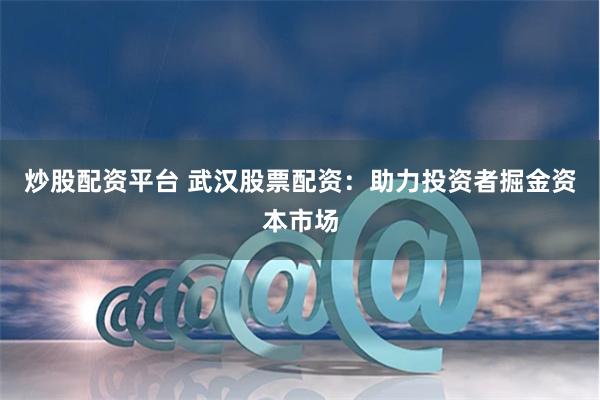 炒股配资平台 武汉股票配资：助力投资者掘金资本市场
