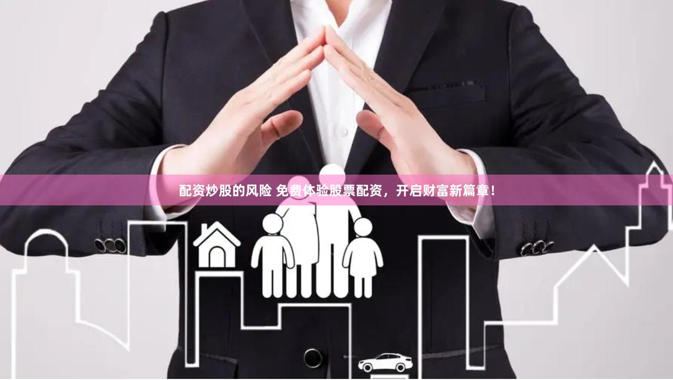 配资炒股的风险 免费体验股票配资，开启财富新篇章！