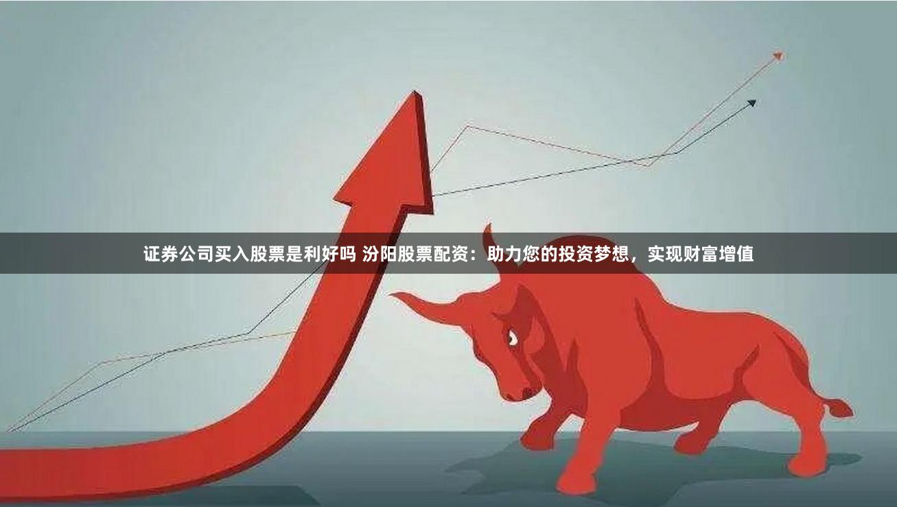 证券公司买入股票是利好吗 汾阳股票配资：助力您的投资梦想，实现财富增值