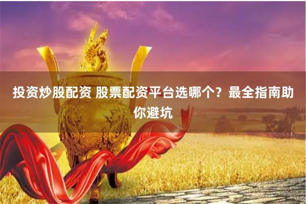 投资炒股配资 股票配资平台选哪个？最全指南助你避坑