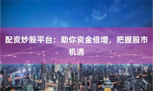 配资炒股平台：助你资金倍增，把握股市机遇