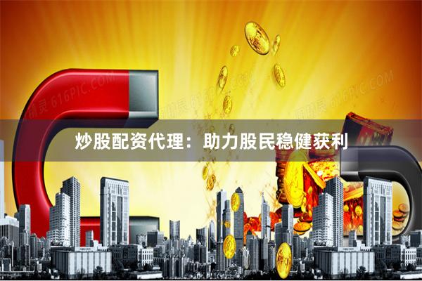 炒股配资代理：助力股民稳健获利