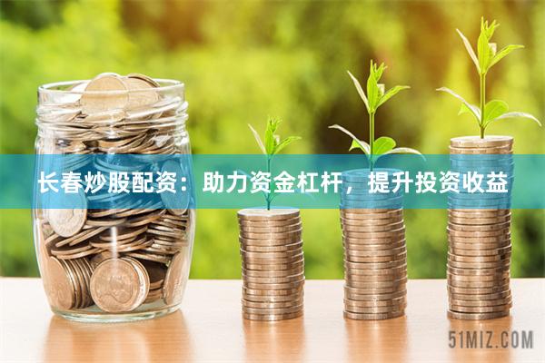 长春炒股配资：助力资金杠杆，提升投资收益