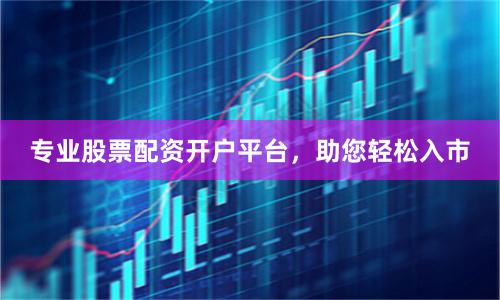 专业股票配资开户平台，助您轻松入市