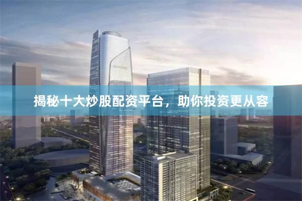 揭秘十大炒股配资平台，助你投资更从容