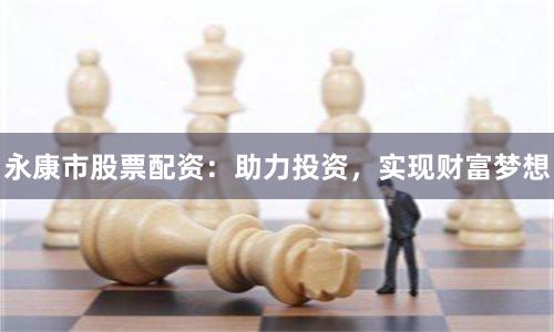 永康市股票配资：助力投资，实现财富梦想