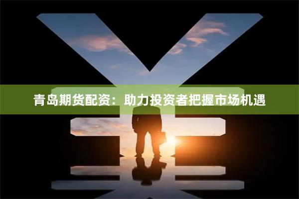 青岛期货配资：助力投资者把握市场机遇
