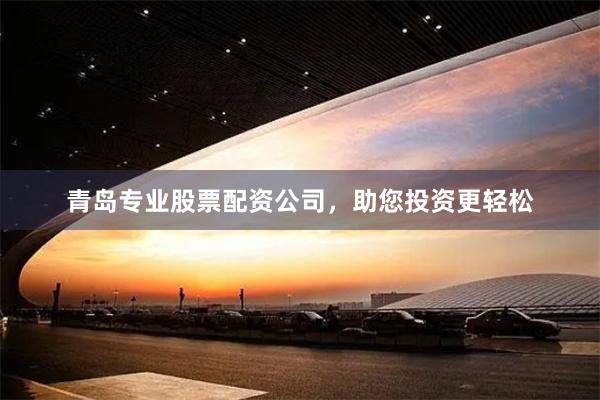 青岛专业股票配资公司，助您投资更轻松