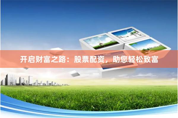 开启财富之路：股票配资，助您轻松致富