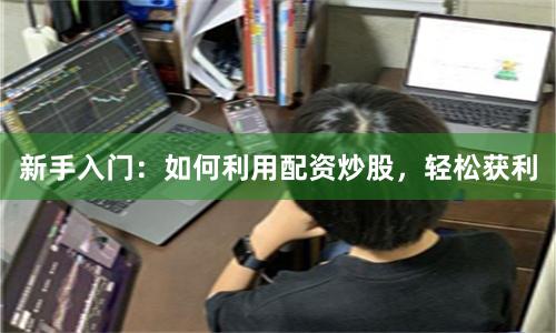 新手入门：如何利用配资炒股，轻松获利