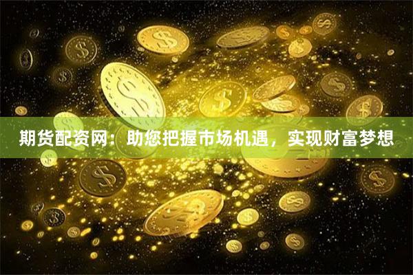期货配资网：助您把握市场机遇，实现财富梦想