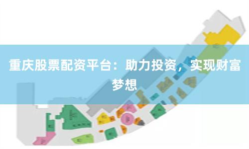 重庆股票配资平台：助力投资，实现财富梦想