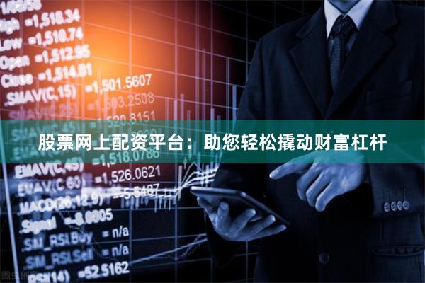 股票网上配资平台：助您轻松撬动财富杠杆