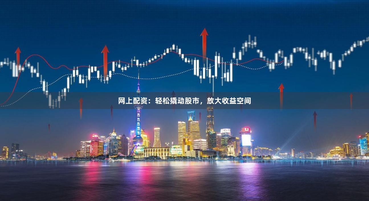 网上配资：轻松撬动股市，放大收益空间