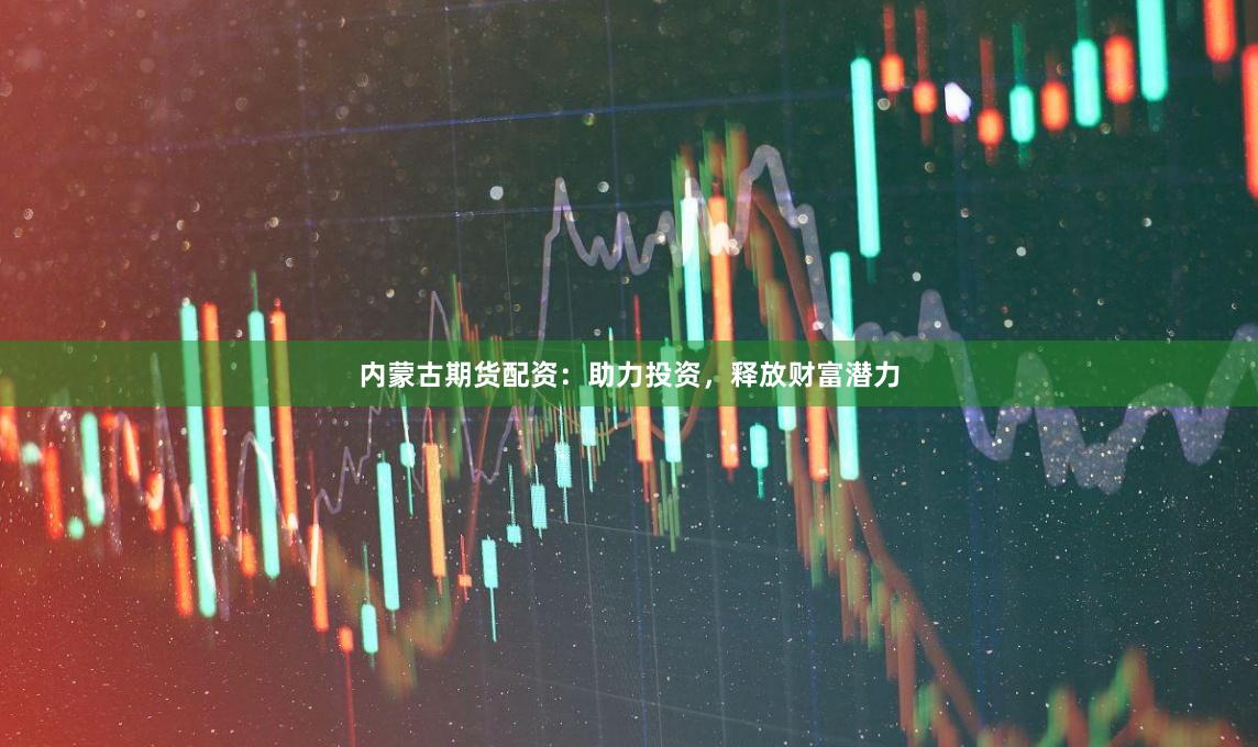 内蒙古期货配资：助力投资，释放财富潜力