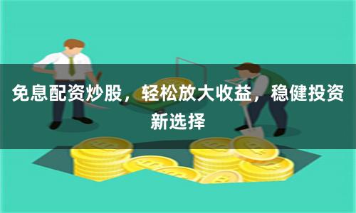 免息配资炒股，轻松放大收益，稳健投资新选择