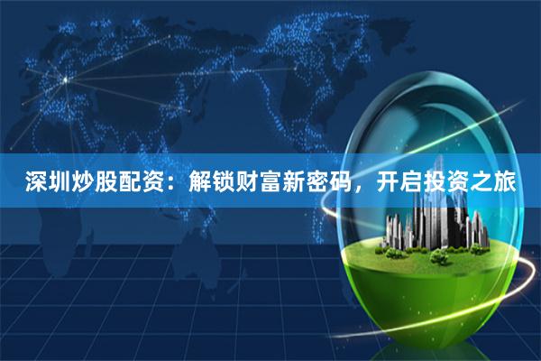 深圳炒股配资：解锁财富新密码，开启投资之旅