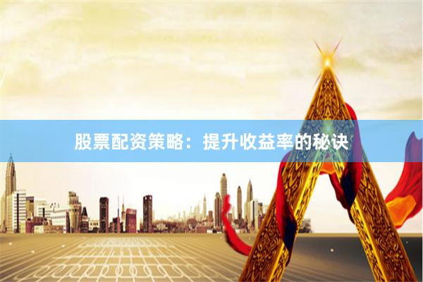 股票配资策略：提升收益率的秘诀