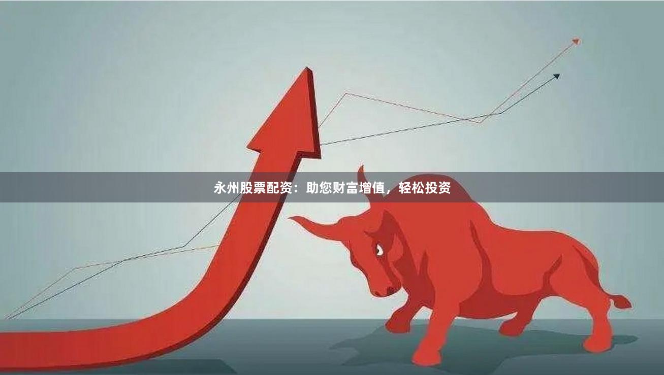 永州股票配资：助您财富增值，轻松投资