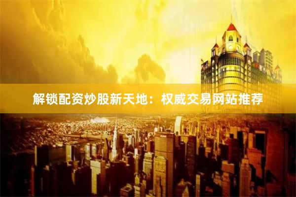 解锁配资炒股新天地：权威交易网站推荐
