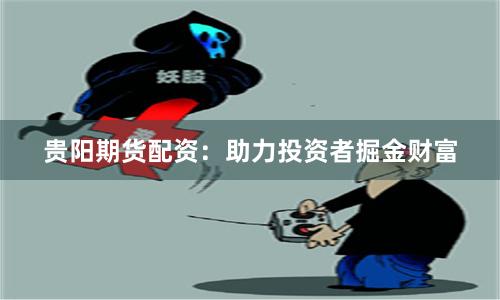 贵阳期货配资：助力投资者掘金财富