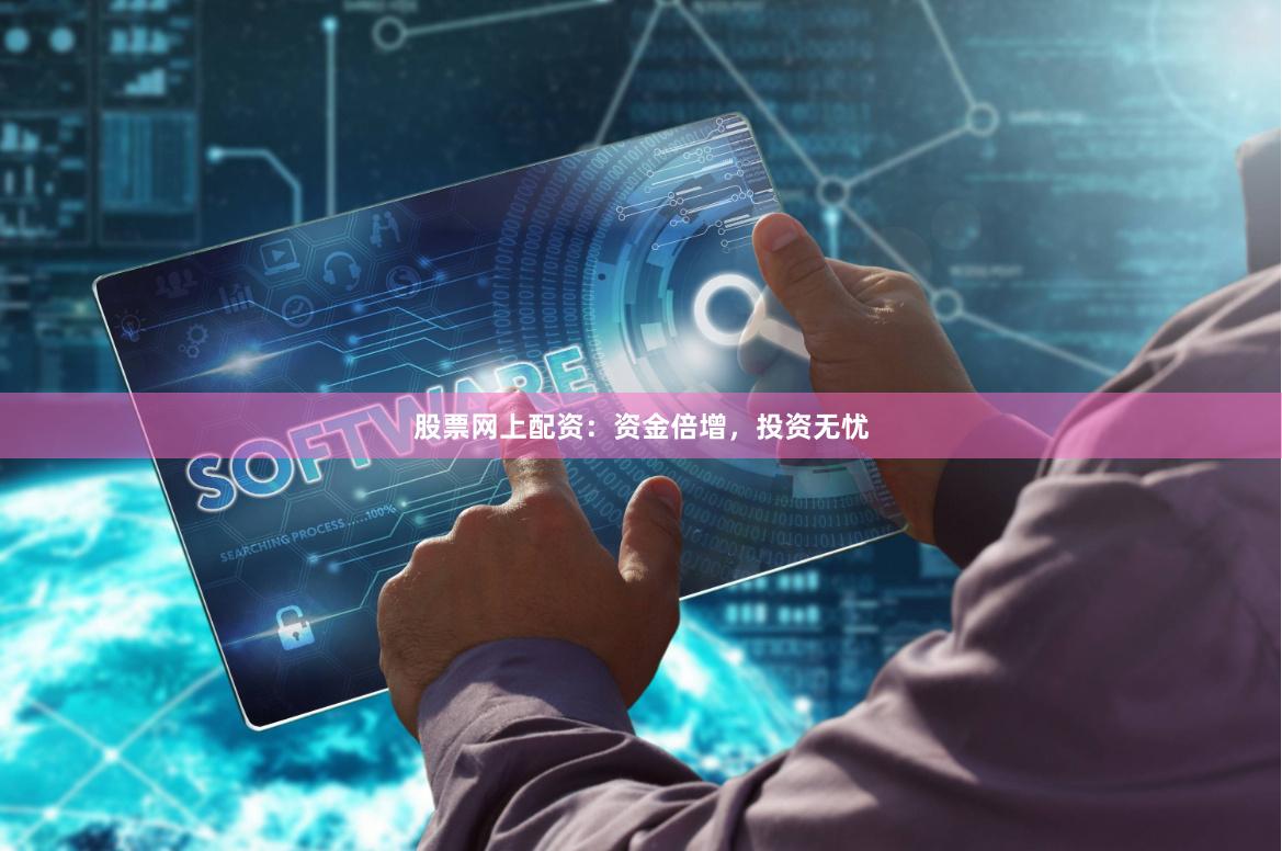 股票网上配资：资金倍增，投资无忧