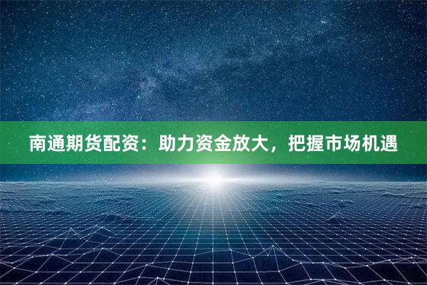 南通期货配资：助力资金放大，把握市场机遇