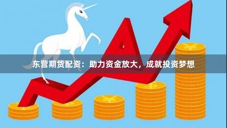 东营期货配资：助力资金放大，成就投资梦想