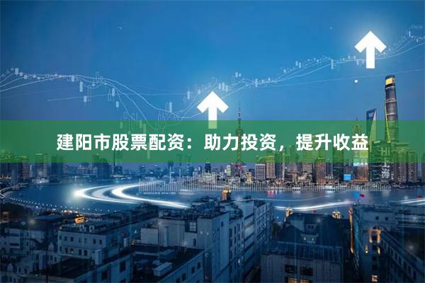 建阳市股票配资：助力投资，提升收益