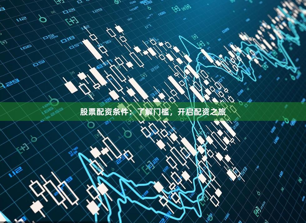 股票配资条件：了解门槛，开启配资之旅