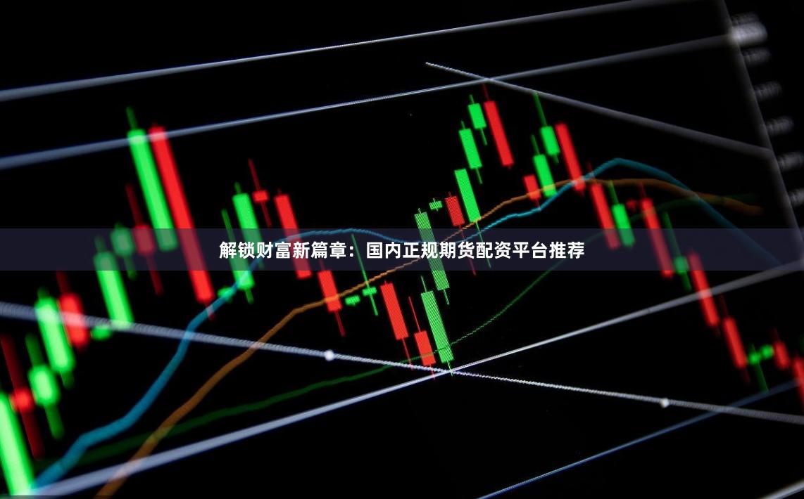 解锁财富新篇章：国内正规期货配资平台推荐