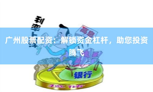 广州股票配资：解锁资金杠杆，助您投资腾飞
