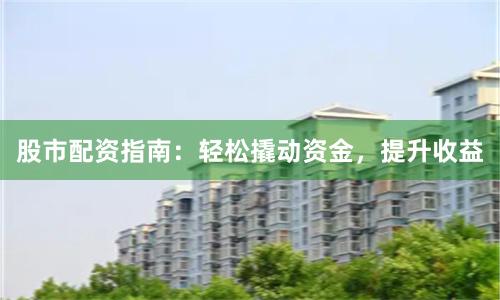 股市配资指南：轻松撬动资金，提升收益
