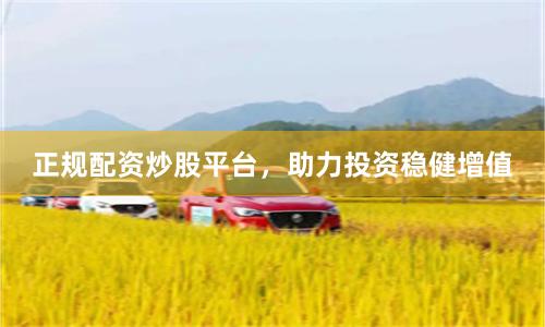 正规配资炒股平台，助力投资稳健增值
