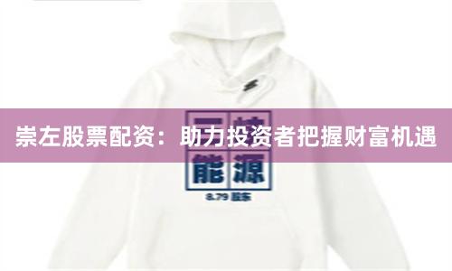 崇左股票配资：助力投资者把握财富机遇