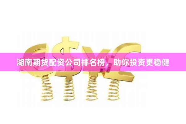 湖南期货配资公司排名榜，助你投资更稳健