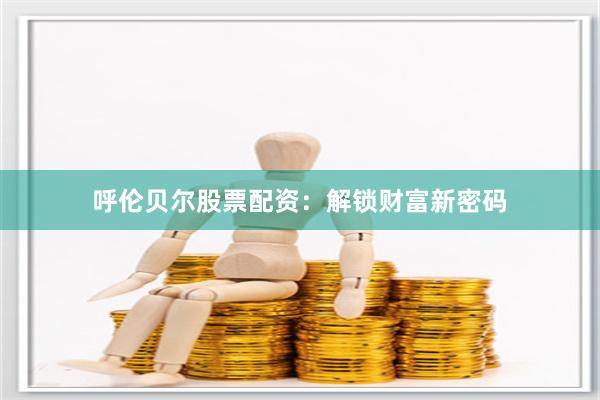 呼伦贝尔股票配资：解锁财富新密码