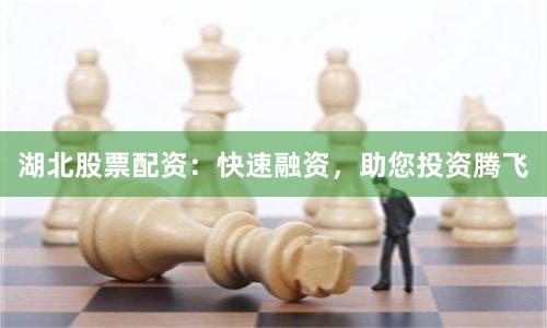 湖北股票配资：快速融资，助您投资腾飞