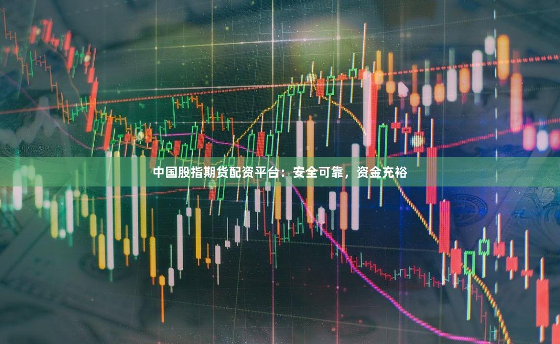 中国股指期货配资平台：安全可靠，资金充裕