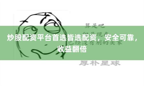 炒股配资平台首选皆选配资，安全可靠，收益翻倍