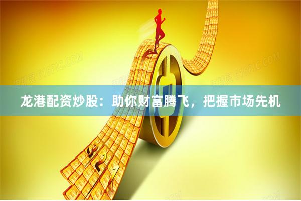 龙港配资炒股：助你财富腾飞，把握市场先机