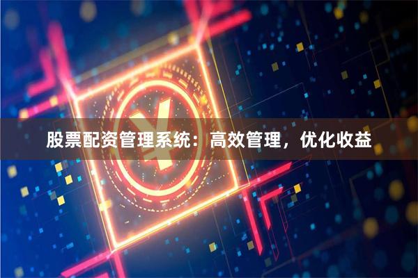 股票配资管理系统：高效管理，优化收益