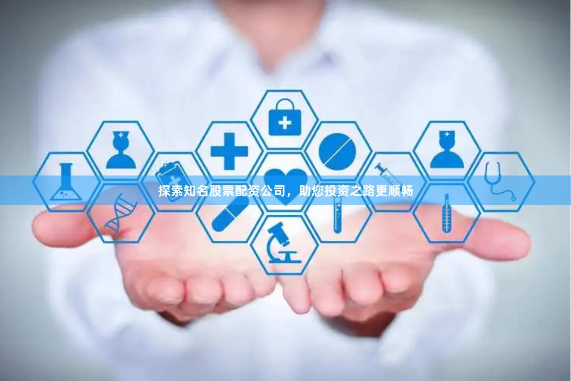 探索知名股票配资公司，助您投资之路更顺畅