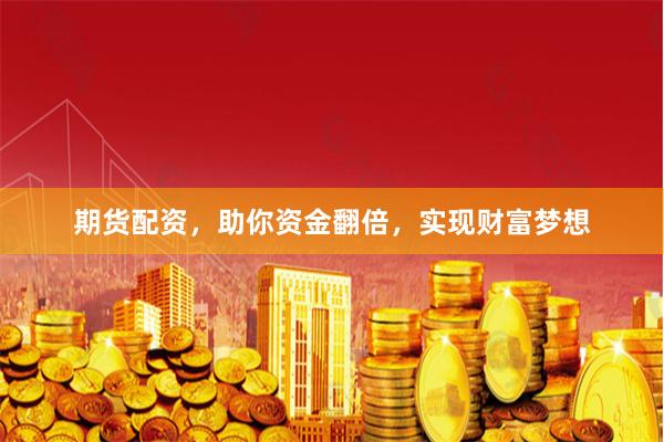 期货配资，助你资金翻倍，实现财富梦想