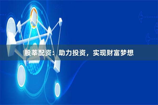 股莘配资：助力投资，实现财富梦想